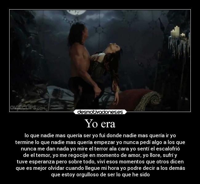 Yo era - lo que nadie mas quería ser yo fui donde nadie mas quería ir yo
termine lo que nadie mas quería empezar yo nunca pedí algo a los que
nunca me dan nada yo mire el terror ala cara yo sentí el escalofrió
de el temor, yo me regocije en momento de amor, yo llore, sufrí y
tuve esperanza pero sobre todo, viví esos momentos que otros dicen
que es mejor olvidar cuando llegue mi hora yo podre decir a los demás
que estoy orgulloso de ser lo que he sido