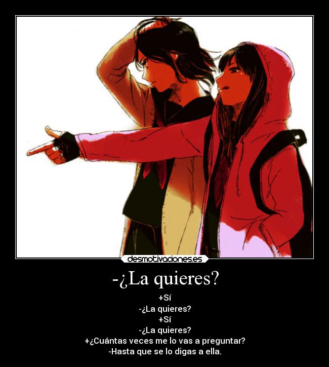 -¿La quieres? - +Sí
-¿La quieres?
+Sí
-¿La quieres?
+¿Cuántas veces me lo vas a preguntar?
-Hasta que se lo digas a ella.