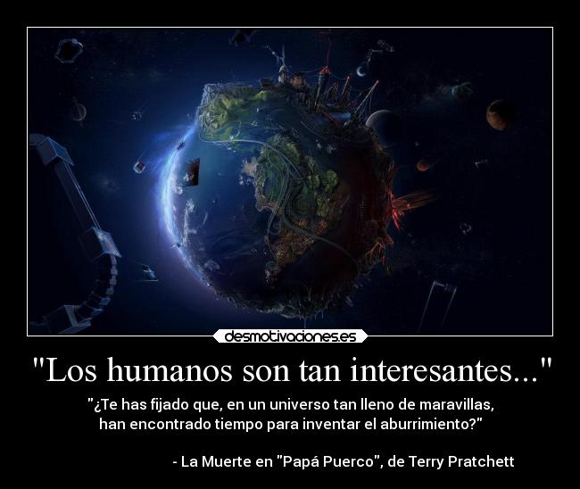 Los humanos son tan interesantes... - ¿Te has fijado que, en un universo tan lleno de maravillas,
han encontrado tiempo para inventar el aburrimiento?

                              - La Muerte en Papá Puerco, de Terry Pratchett