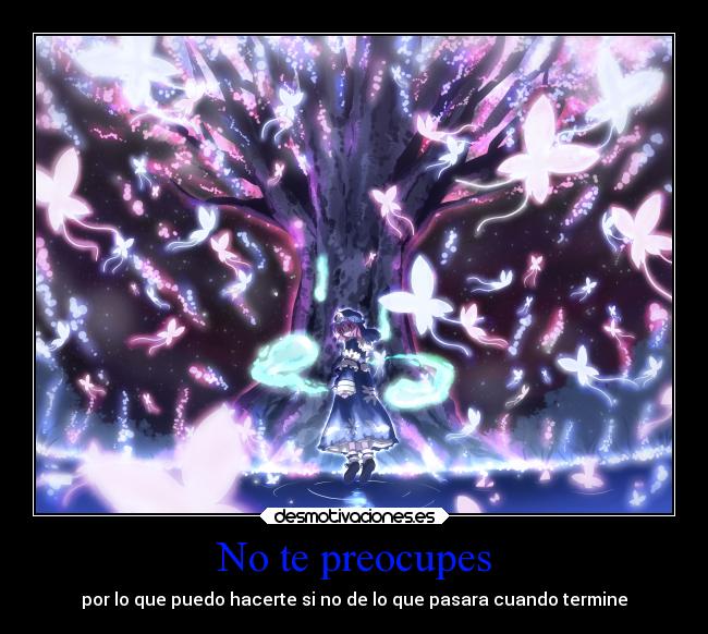 No te preocupes - por lo que puedo hacerte si no de lo que pasara cuando termine