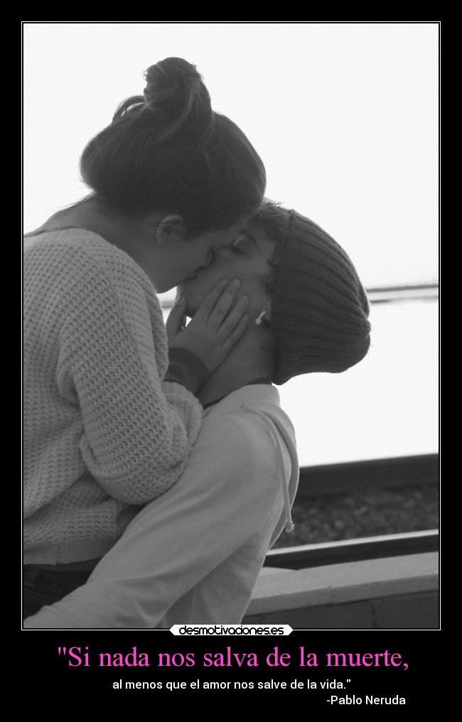 Si nada nos salva de la muerte, - al menos que el amor nos salve de la vida.
-Pablo Neruda
