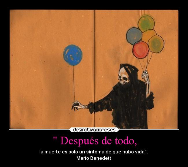 Después de todo, - la muerte es solo un síntoma de que hubo vida.
Mario Benedetti
