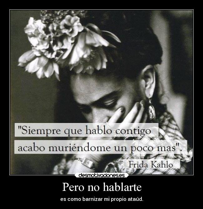 Pero no hablarte - es como barnizar mi propio ataúd.