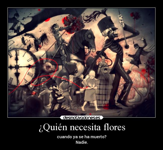 ¿Quién necesita flores - cuando ya se ha muerto?
Nadie.