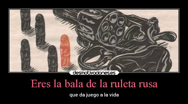 Eres la bala de la ruleta rusa - que da juego a la vida