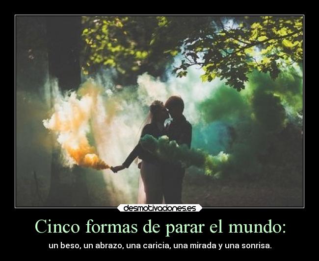 Cinco formas de parar el mundo: - un beso, un abrazo, una caricia, una mirada y una sonrisa.