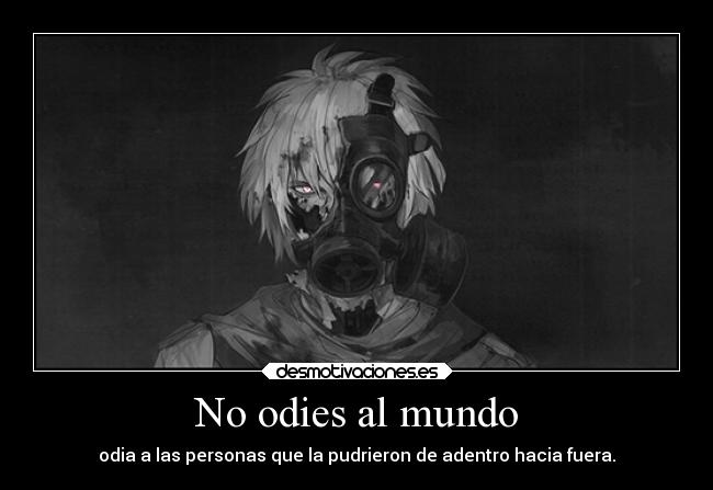 No odies al mundo - odia a las personas que la pudrieron de adentro hacia fuera.