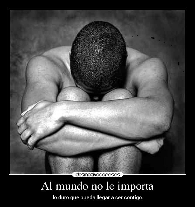 Al mundo no le importa - lo duro que pueda llegar a ser contigo.