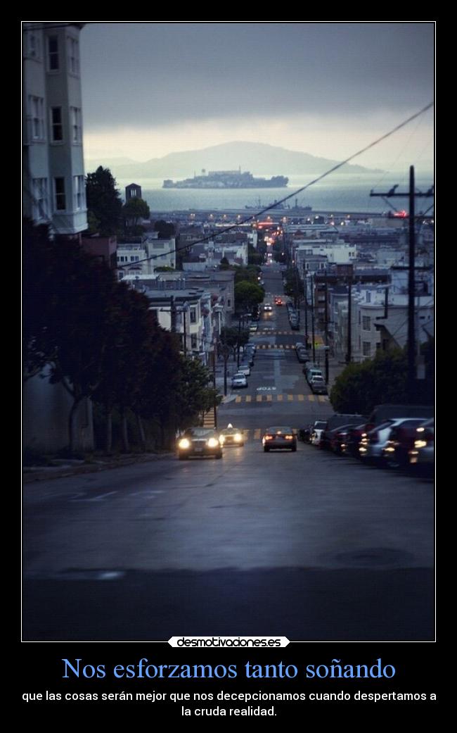 Nos esforzamos tanto soñando - que las cosas serán mejor que nos decepcionamos cuando despertamos a
la cruda realidad.