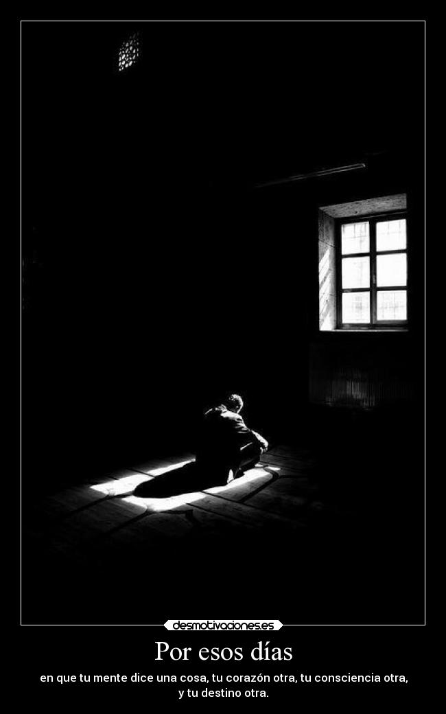 Por esos días - en que tu mente dice una cosa, tu corazón otra, tu consciencia otra,
y tu destino otra.