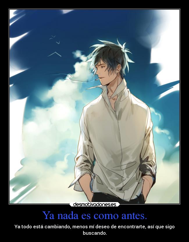 Ya nada es como antes. - Ya todo está cambiando, menos mí deseo de encontrarte, así que sigo
buscando.