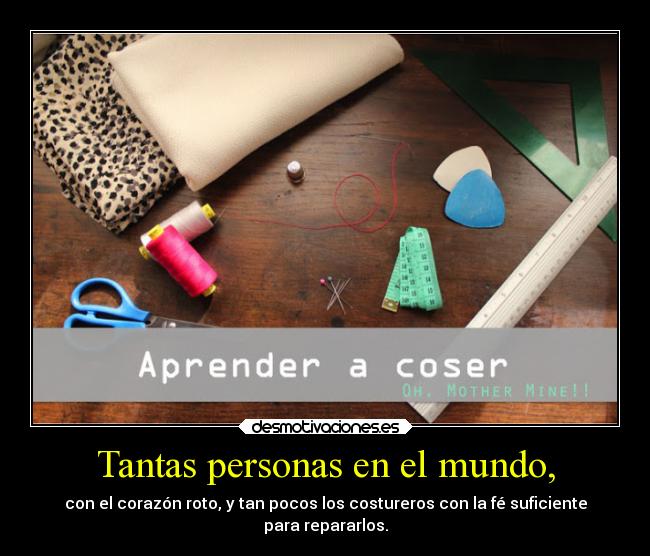 Tantas personas en el mundo, - con el corazón roto, y tan pocos los costureros con la fé suficiente
para repararlos.