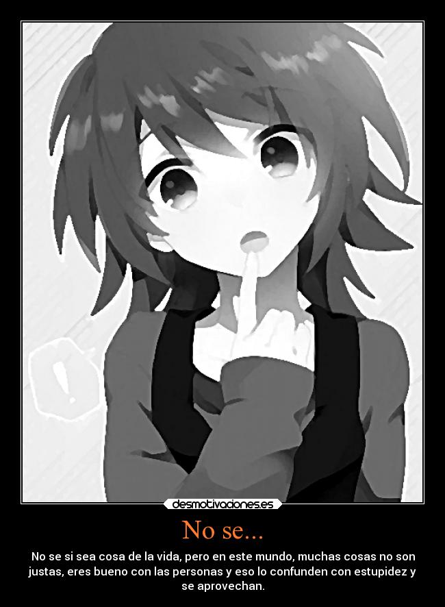 No se... - No se si sea cosa de la vida, pero en este mundo, muchas cosas no son
justas, eres bueno con las personas y eso lo confunden con estupidez y
se aprovechan.