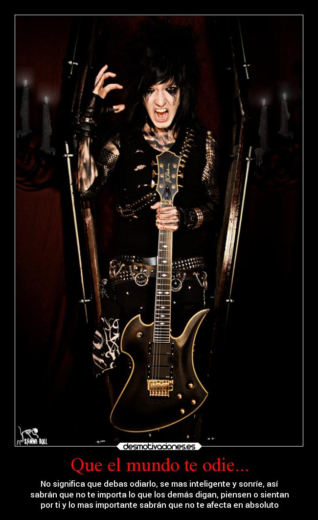 Que el mundo te odie... - No significa que debas odiarlo, se mas inteligente y sonríe, así
sabrán que no te importa lo que los demás digan, piensen o sientan
por ti y lo mas importante sabrán que no te afecta en absoluto