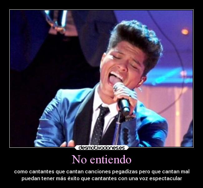 No entiendo - como cantantes que cantan canciones pegadizas pero que cantan mal
puedan tener más éxito que cantantes con una voz espectacular