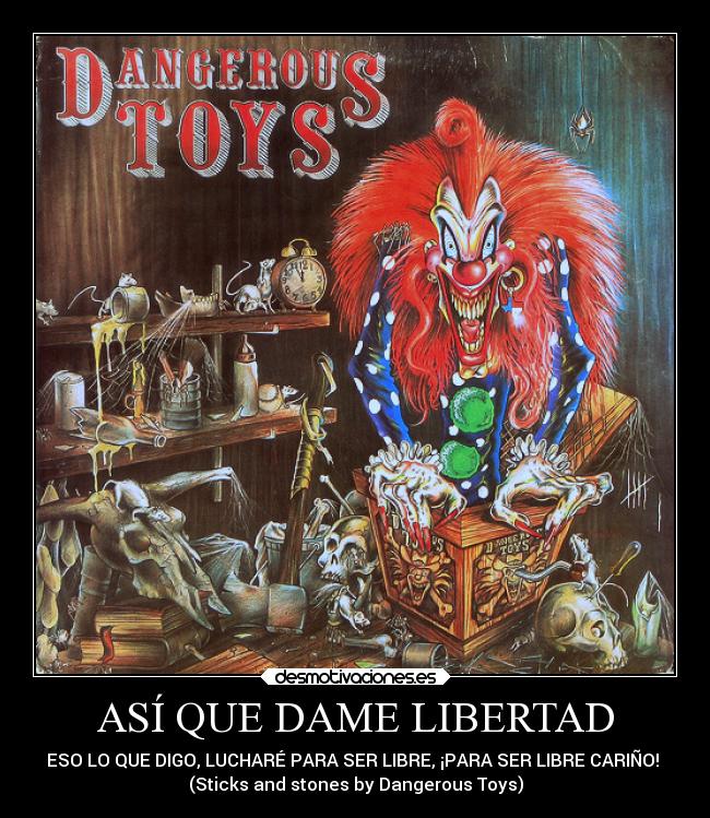 ASÍ QUE DAME LIBERTAD - ESO LO QUE DIGO, LUCHARÉ PARA SER LIBRE, ¡PARA SER LIBRE CARIÑO!
(Sticks and stones by Dangerous Toys)