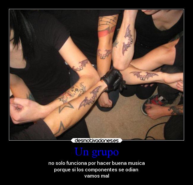 Un grupo - no solo funciona por hacer buena musica
porque si los componentes se odian
vamos mal