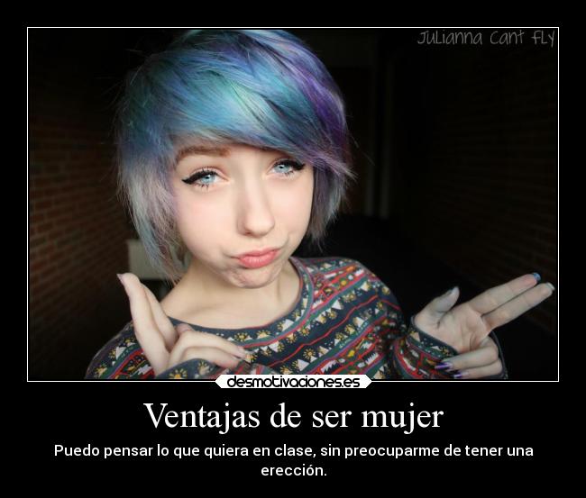 Ventajas de ser mujer - Puedo pensar lo que quiera en clase, sin preocuparme de tener una
erección.