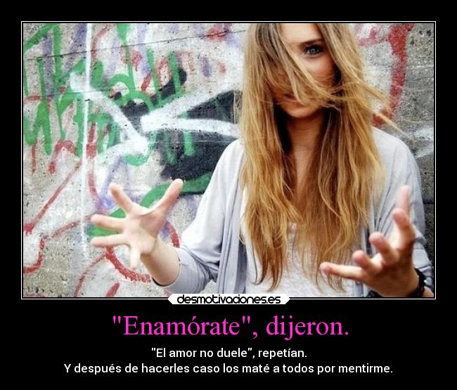 Enamórate, dijeron. - El amor no duele, repetían.
Y después de hacerles caso los maté a todos por mentirme.