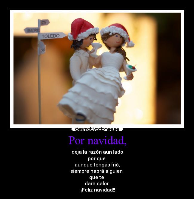 Por navidad, - deja la razón aun lado
por que 
aunque tengas frió,
siempre habrá alguien 
que te 
dará calor.
¡¡Feliz navidad!!