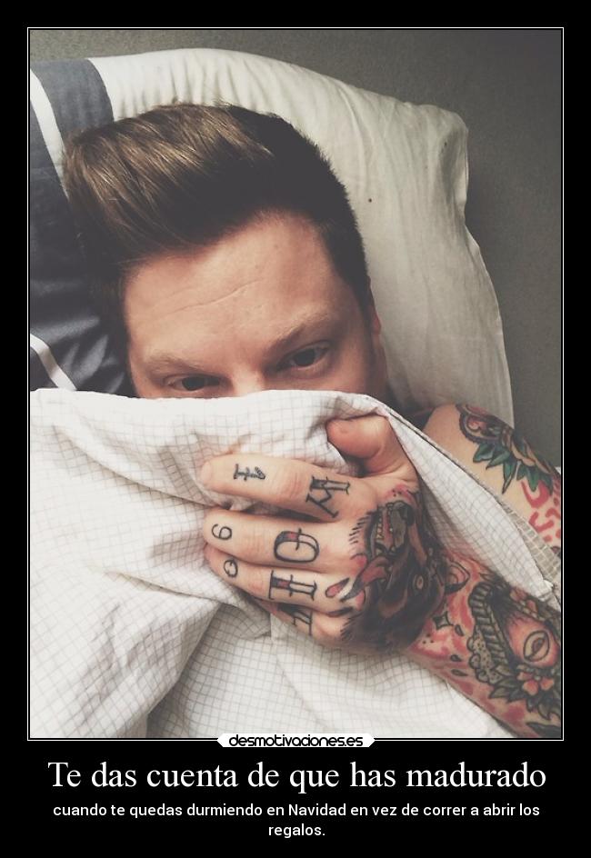 Te das cuenta de que has madurado - cuando te quedas durmiendo en Navidad en vez de correr a abrir los
regalos.