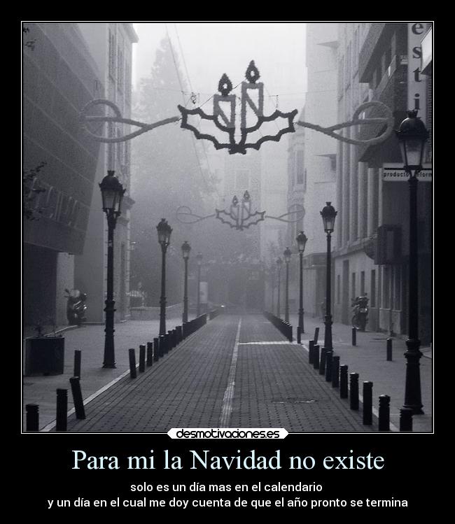 Para mi la Navidad no existe - solo es un día mas en el calendario
y un día en el cual me doy cuenta de que el año pronto se termina