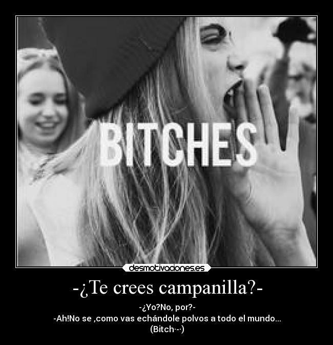 -¿Te crees campanilla?- - -¿Yo?No, por?-
-Ah!No se ,como vas echándole polvos a todo el mundo...
(Bitch·-·)