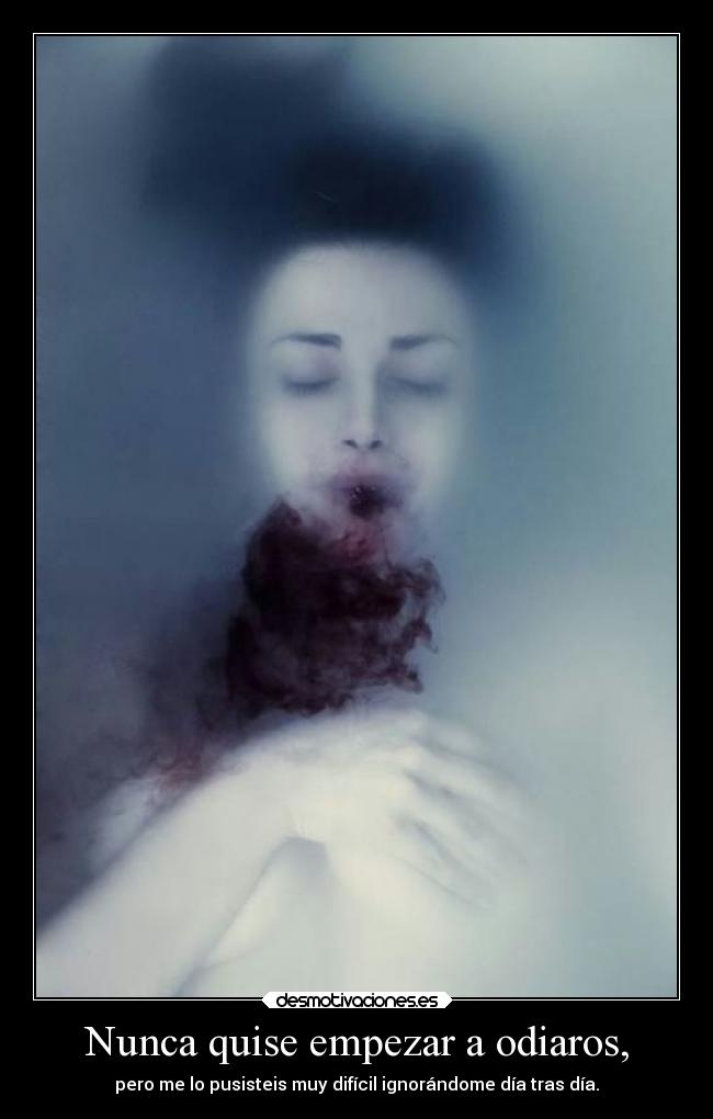 Nunca quise empezar a odiaros, - pero me lo pusisteis muy difícil ignorándome día tras día.