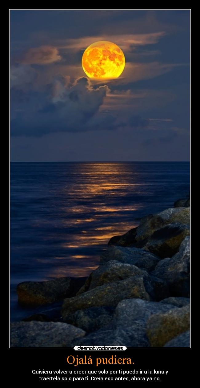 Ojalá pudiera. - Quisiera volver a creer que solo por ti puedo ir a la luna y
traértela solo para ti. Creía eso antes, ahora ya no.
