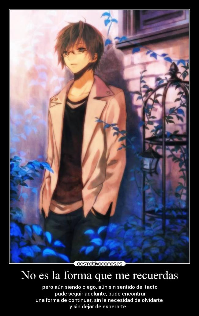 No es la forma que me recuerdas - pero aún siendo ciego, aún sin sentido del tacto
pude seguir adelante, pude encontrar
una forma de continuar, sin la necesidad de olvidarte
y sin dejar de esperarte...