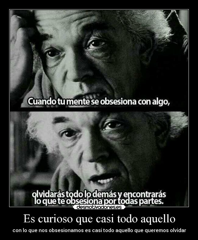 Es curioso que casi todo aquello - con lo que nos obsesionamos es casi todo aquello que queremos olvidar