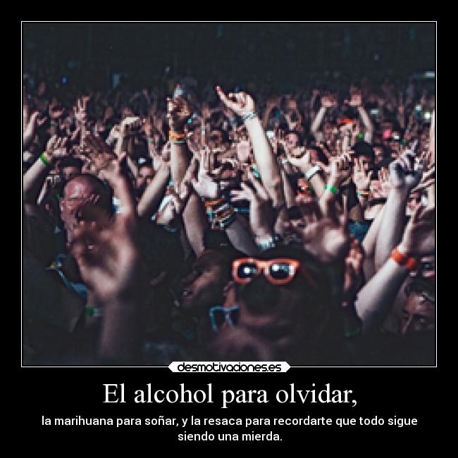 El alcohol para olvidar, - la marihuana para soñar, y la resaca para recordarte que todo sigue
siendo una mierda.