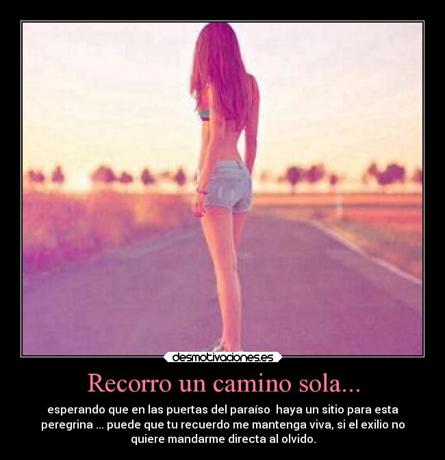 Recorro un camino sola... - esperando que en las puertas del paraíso  haya un sitio para esta
peregrina ... puede que tu recuerdo me mantenga viva, si el exilio no
quiere mandarme directa al olvido.