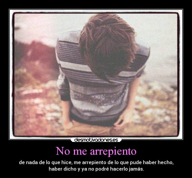No me arrepiento - de nada de lo que hice, me arrepiento de lo que pude haber hecho,
haber dicho y ya no podré hacerlo jamás.