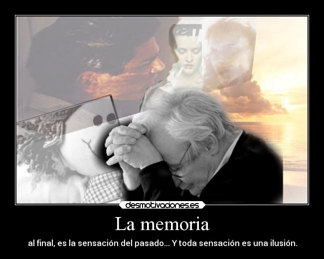 La memoria - al final, es la sensación del pasado... Y toda sensación es una ilusión.