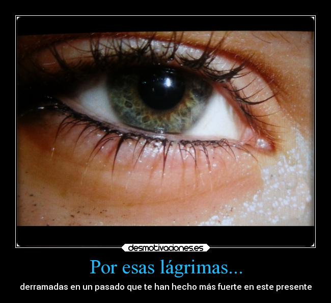 Por esas lágrimas... - derramadas en un pasado que te han hecho más fuerte en este presente