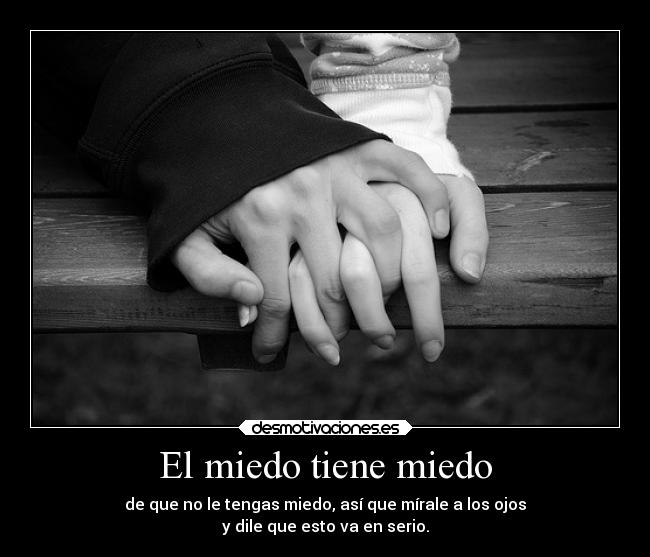 El miedo tiene miedo - de que no le tengas miedo, así que mírale a los ojos
y dile que esto va en serio.