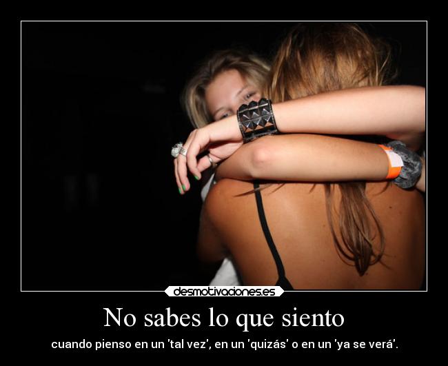 No sabes lo que siento - cuando pienso en un tal vez, en un quizás o en un ya se verá.