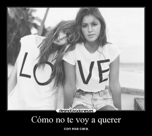 Cómo no te voy a querer - con esa cara.