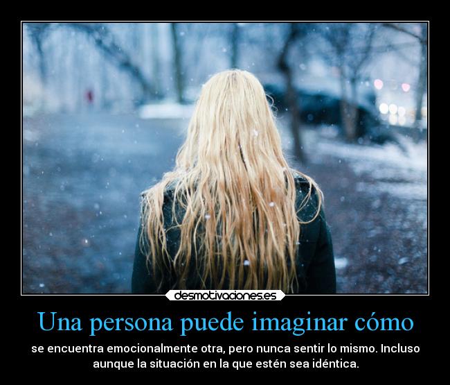 Una persona puede imaginar cómo - se encuentra emocionalmente otra, pero nunca sentir lo mismo. Incluso
aunque la situación en la que estén sea idéntica.
