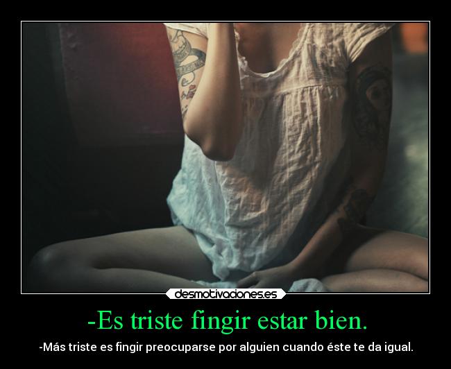 -Es triste fingir estar bien. - -Más triste es fingir preocuparse por alguien cuando éste te da igual.