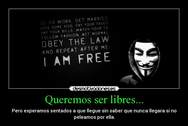 Queremos ser libres... - Pero esperamos sentados a que llegue sin saber que nunca llegara si no
peleamos por ella.