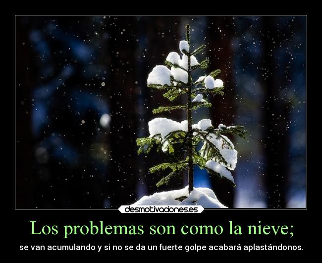 Los problemas son como la nieve; - se van acumulando y si no se da un fuerte golpe acabará aplastándonos.