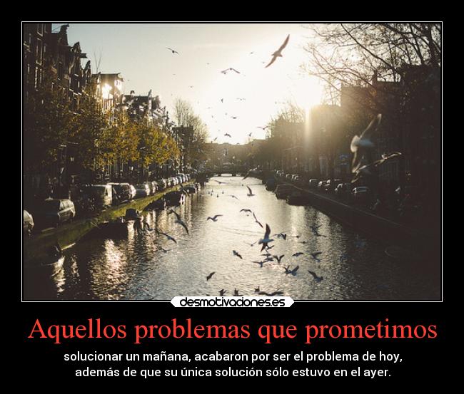 Aquellos problemas que prometimos - solucionar un mañana, acabaron por ser el problema de hoy,
además de que su única solución sólo estuvo en el ayer.