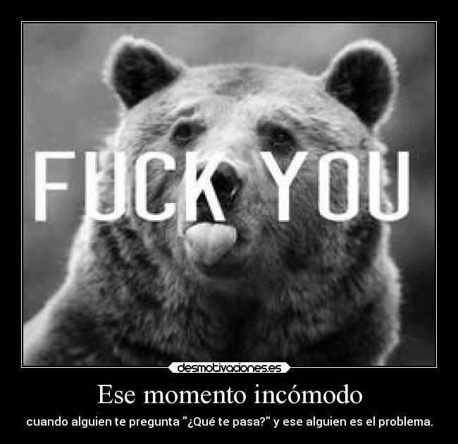 Ese momento incómodo - cuando alguien te pregunta ¿Qué te pasa? y ese alguien es el problema.