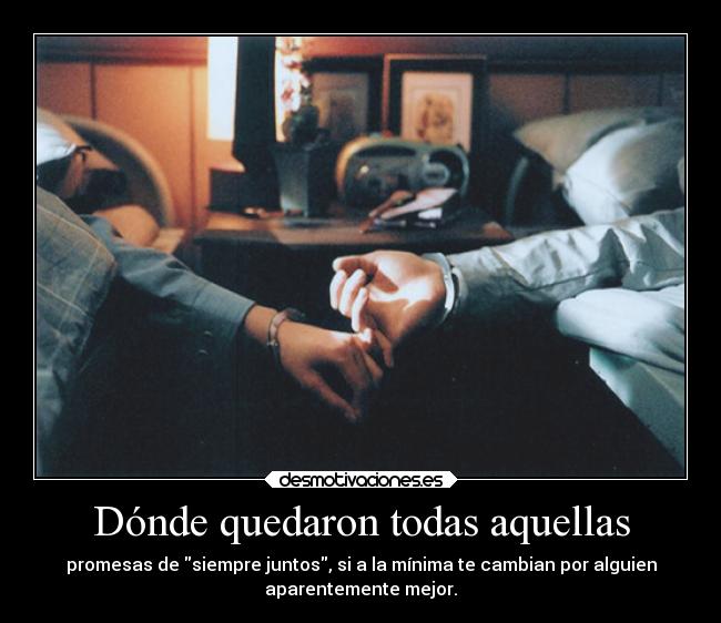 Dónde quedaron todas aquellas - promesas de siempre juntos, si a la mínima te cambian por alguien
aparentemente mejor.