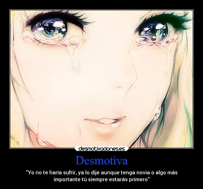 Desmotiva - Yo no te haría sufrir, ya lo dije aunque tenga novia o algo más
importante tú siempre estarás primero