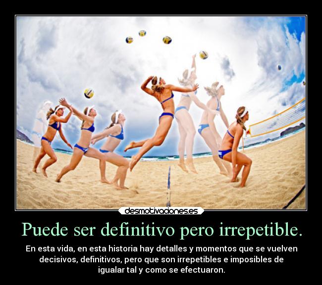 Puede ser definitivo pero irrepetible. - En esta vida, en esta historia hay detalles y momentos que se vuelven
decisivos, definitivos, pero que son irrepetibles e imposibles de
igualar tal y como se efectuaron.