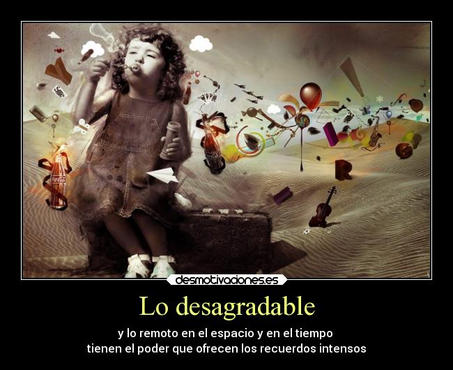 Lo desagradable - y lo remoto en el espacio y en el tiempo
tienen el poder que ofrecen los recuerdos intensos