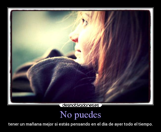 No puedes - tener un mañana mejor si estás pensando en el día de ayer todo el tiempo.